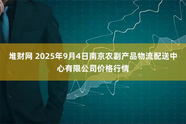 堆财网 2025年9月4日南京农副产品物流配送中心有限公司价格行情