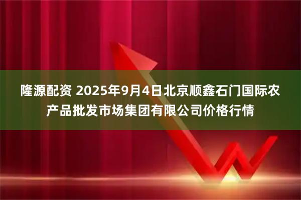隆源配资 2025年9月4日北京顺鑫石门国际农产品批发市场集团有限公司价格行情