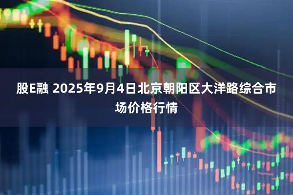 股E融 2025年9月4日北京朝阳区大洋路综合市场价格行情