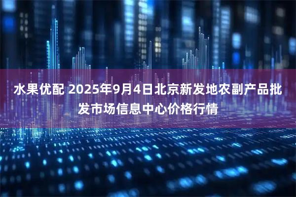 水果优配 2025年9月4日北京新发地农副产品批发市场信息中心价格行情