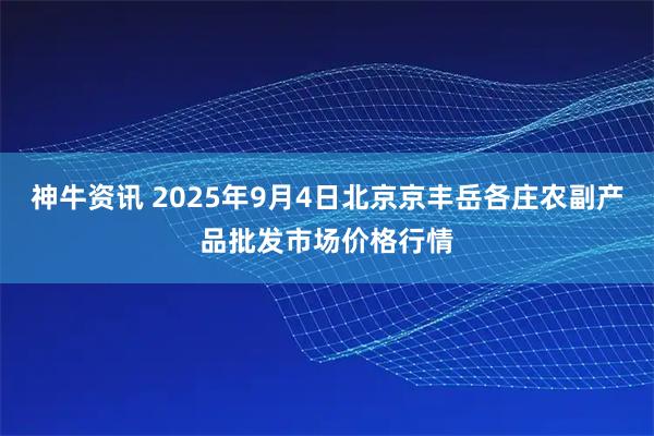 神牛资讯 2025年9月4日北京京丰岳各庄农副产品批发市场价格行情