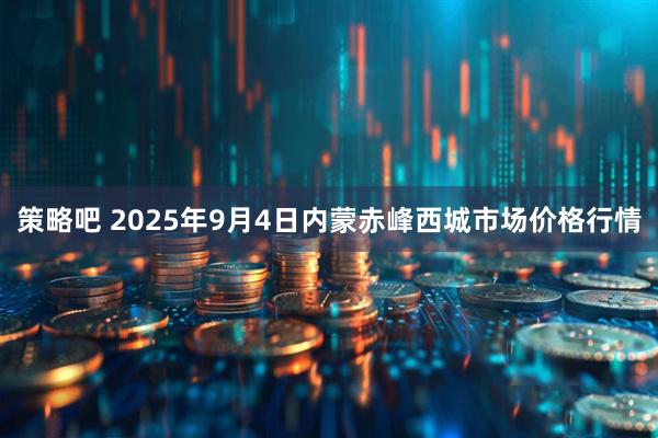 策略吧 2025年9月4日内蒙赤峰西城市场价格行情
