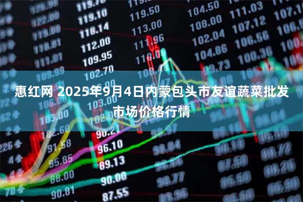 惠红网 2025年9月4日内蒙包头市友谊蔬菜批发市场价格行情