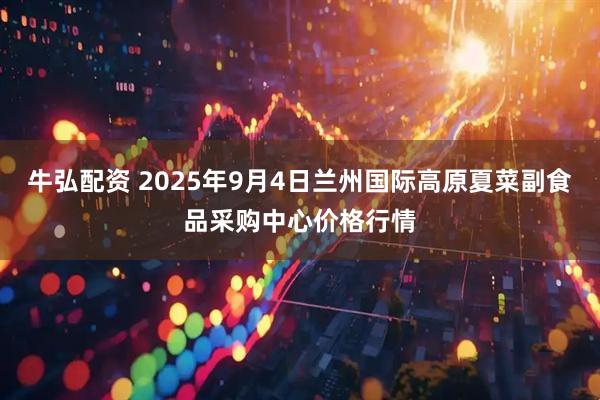 牛弘配资 2025年9月4日兰州国际高原夏菜副食品采购中心价格行情