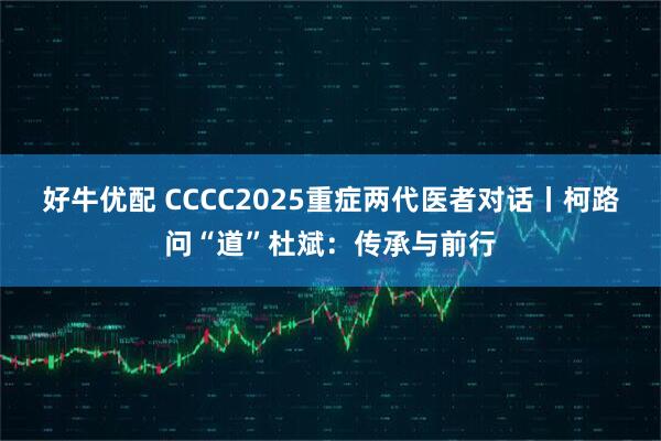 好牛优配 CCCC2025重症两代医者对话丨柯路问“道”杜斌：传承与前行