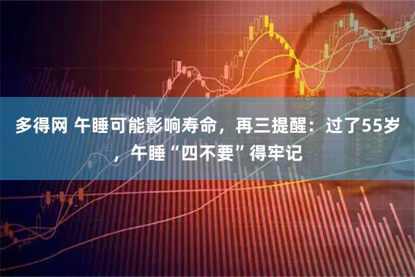 多得网 午睡可能影响寿命，再三提醒：过了55岁，午睡“四不要”得牢记