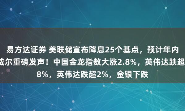易方达证券 美联储宣布降息25个基点，预计年内还降两次，鲍威尔重磅发声！中国金龙指数大涨2.8%，英伟达跌超2%，金银下跌