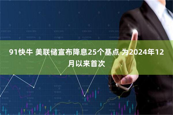 91快牛 美联储宣布降息25个基点 为2024年12月以来首次