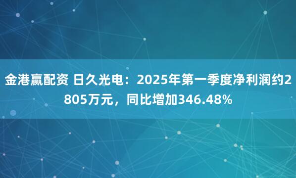 金港赢配资 日久光电：2025年第一季度净利润约2805万元，同比增加346.48%
