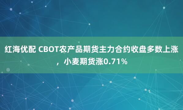红海优配 CBOT农产品期货主力合约收盘多数上涨，小麦期货涨0.71%