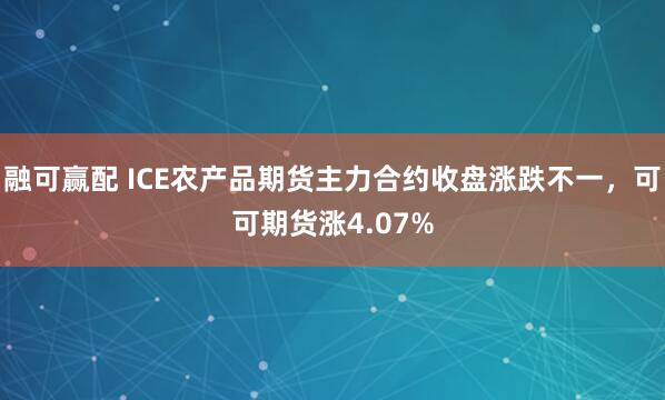 融可赢配 ICE农产品期货主力合约收盘涨跌不一，可可期货涨4.07%