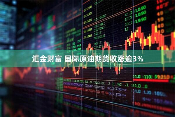 汇金财富 国际原油期货收涨逾3%