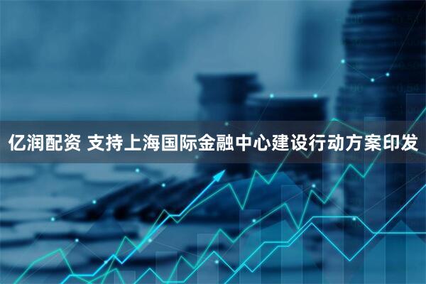 亿润配资 支持上海国际金融中心建设行动方案印发