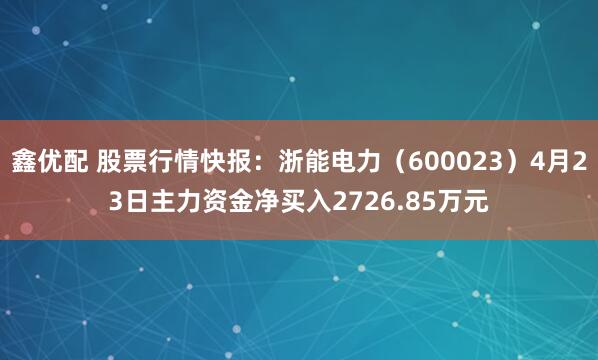 鑫优配 股票行情快报：浙能电力（600023）4月23日主力资金净买入2726.85万元
