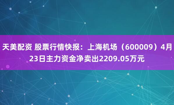 天美配资 股票行情快报：上海机场（600009）4月23日主力资金净卖出2209.05万元
