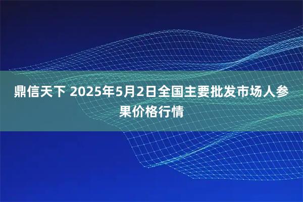 鼎信天下 2025年5月2日全国主要批发市场人参果价格行情