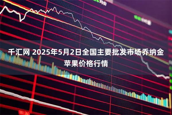 千汇网 2025年5月2日全国主要批发市场乔纳金苹果价格行情