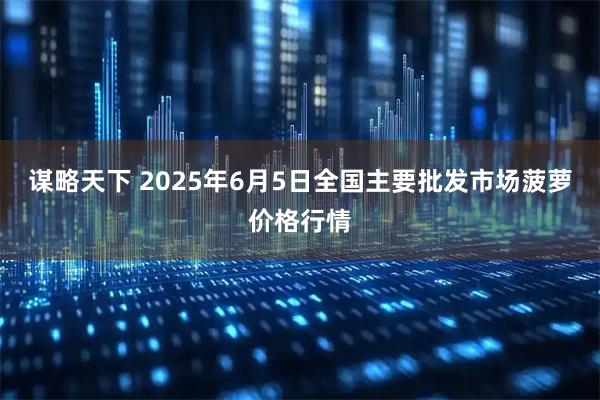 谋略天下 2025年6月5日全国主要批发市场菠萝价格行情