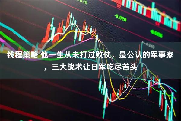 钱程策略 他一生从未打过败仗，是公认的军事家，三大战术让日军吃尽苦头