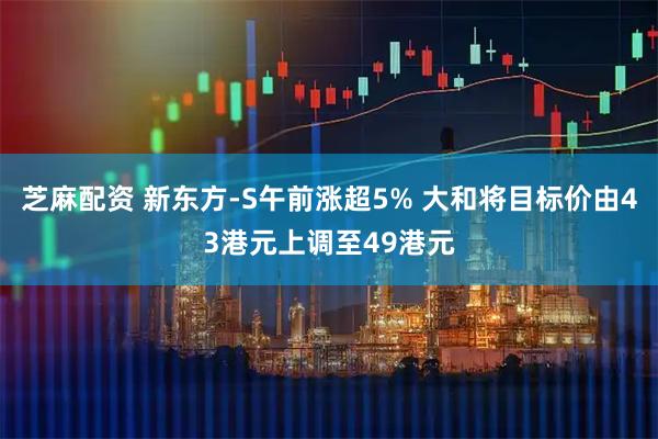 芝麻配资 新东方-S午前涨超5% 大和将目标价由43港元上调至49港元