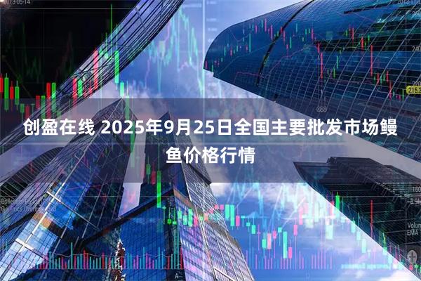 创盈在线 2025年9月25日全国主要批发市场鳗鱼价格行情
