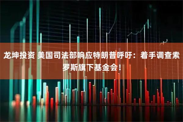 龙坤投资 美国司法部响应特朗普呼吁：着手调查索罗斯旗下基金会！