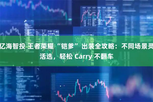 亿海智投 王者荣耀 “铠爹” 出装全攻略：不同场景灵活选，轻松 Carry 不翻车