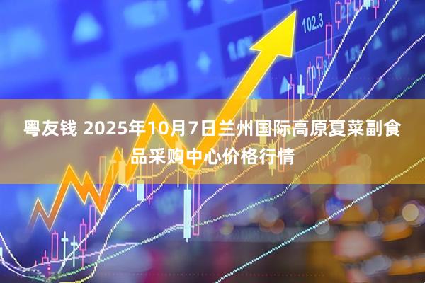 粤友钱 2025年10月7日兰州国际高原夏菜副食品采购中心价格行情