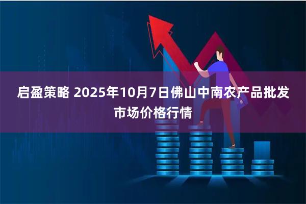 启盈策略 2025年10月7日佛山中南农产品批发市场价格行情