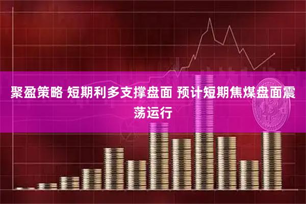 聚盈策略 短期利多支撑盘面 预计短期焦煤盘面震荡运行