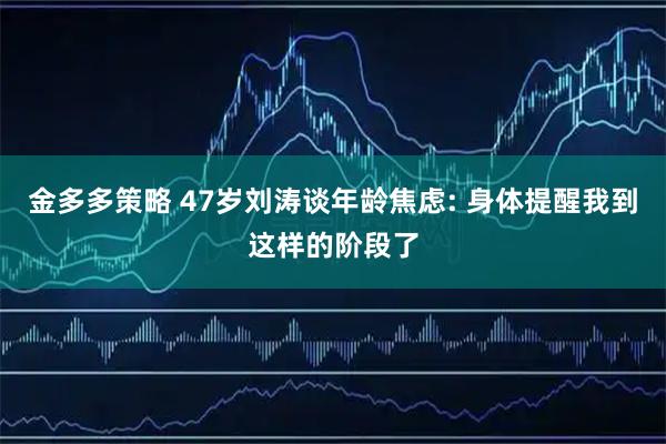金多多策略 47岁刘涛谈年龄焦虑: 身体提醒我到这样的阶段了