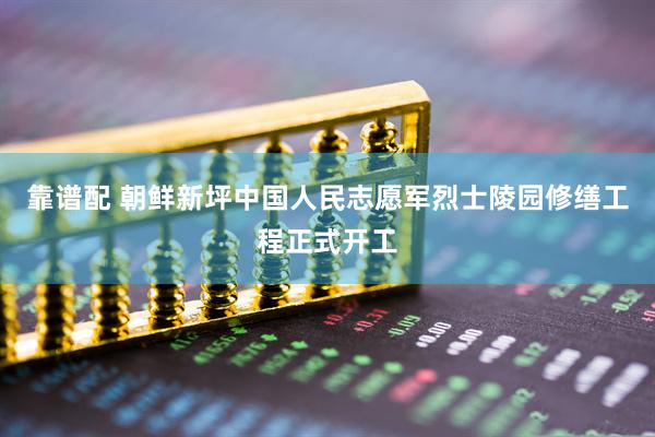 靠谱配 朝鲜新坪中国人民志愿军烈士陵园修缮工程正式开工