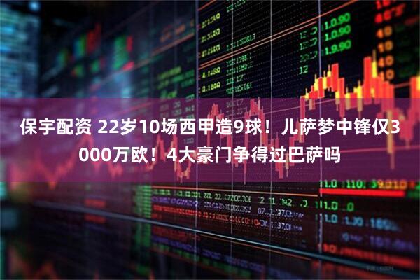 保宇配资 22岁10场西甲造9球！儿萨梦中锋仅3000万欧！4大豪门争得过巴萨吗