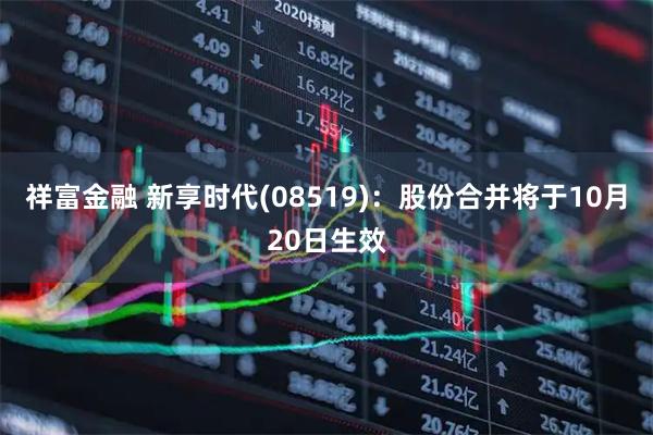 祥富金融 新享时代(08519)：股份合并将于10月20日生效