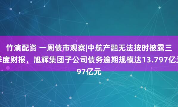 竹演配资 一周债市观察|中航产融无法按时披露三季度财报，旭辉集团子公司债务逾期规模达13.797亿元