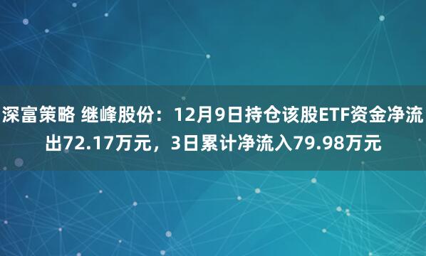 深富策略 继峰股份：12月9日持仓该股ETF资金净流出72.17万元，3日累计净流入79.98万元