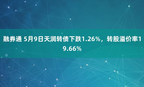 融券通 5月9日天润转债下跌1.26%，转股溢价率19.66%