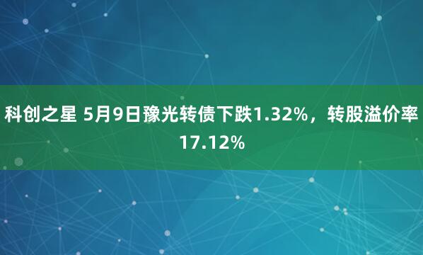 科创之星 5月9日豫光转债下跌1.32%，转股溢价率17.12%