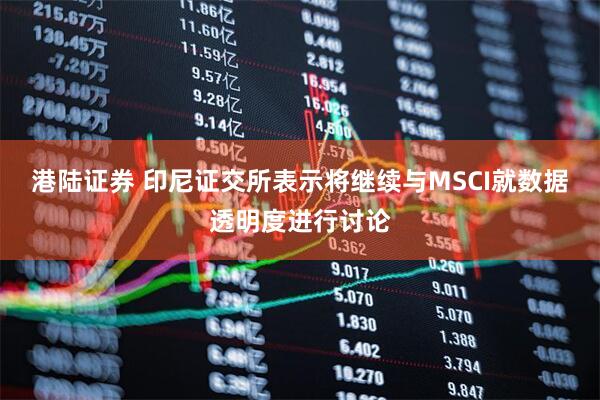 港陆证券 印尼证交所表示将继续与MSCI就数据透明度进行讨论