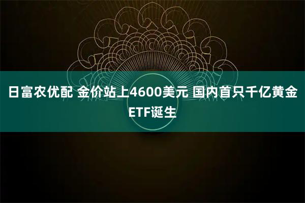 日富农优配 金价站上4600美元 国内首只千亿黄金ETF诞生