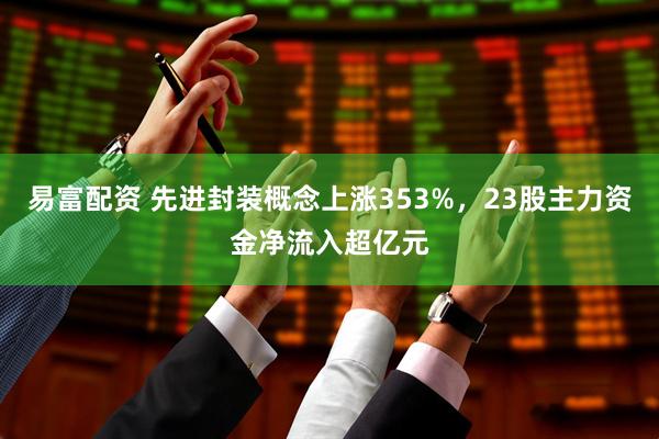 易富配资 先进封装概念上涨353%，23股主力资金净流入超亿元