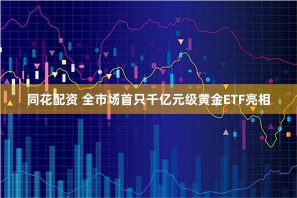 同花配资 全市场首只千亿元级黄金ETF亮相
