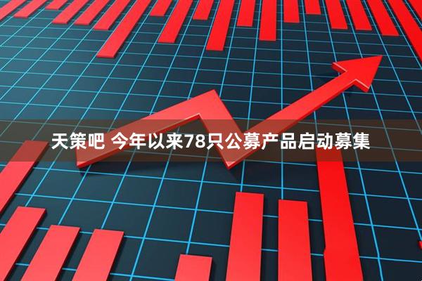 天策吧 今年以来78只公募产品启动募集