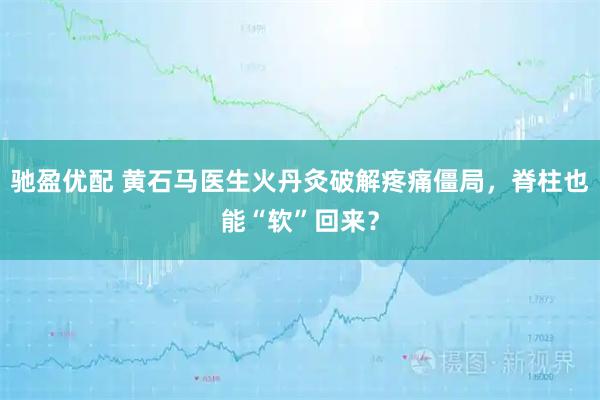 驰盈优配 黄石马医生火丹灸破解疼痛僵局，脊柱也能“软”回来？