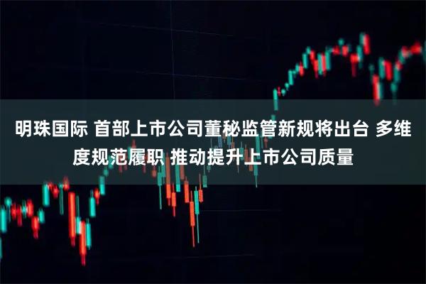 明珠国际 首部上市公司董秘监管新规将出台 多维度规范履职 推动提升上市公司质量