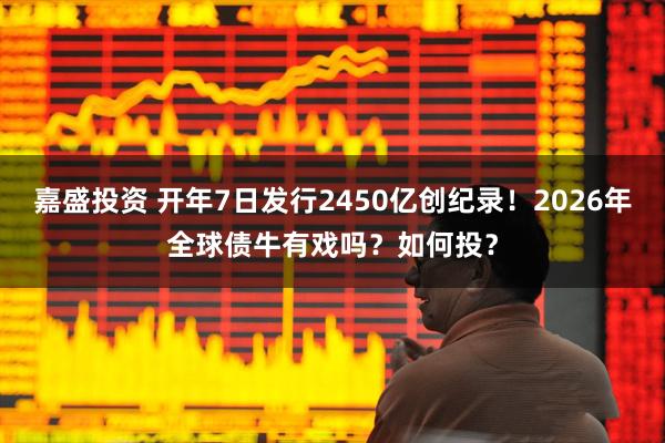 嘉盛投资 开年7日发行2450亿创纪录！2026年全球债牛有戏吗？如何投？
