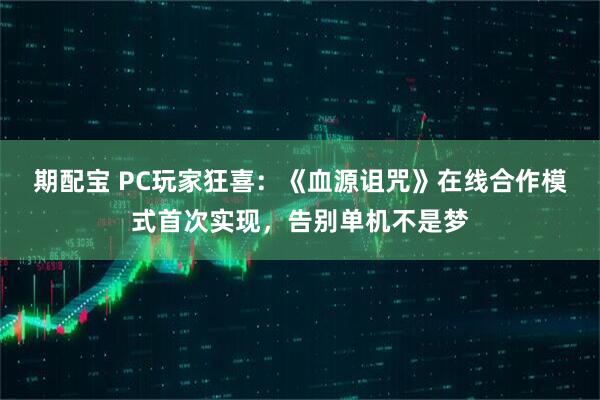 期配宝 PC玩家狂喜：《血源诅咒》在线合作模式首次实现，告别单机不是梦