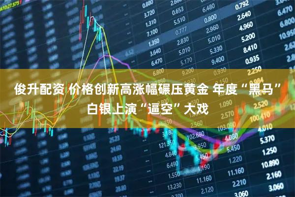 俊升配资 价格创新高涨幅碾压黄金 年度“黑马”白银上演“逼空”大戏