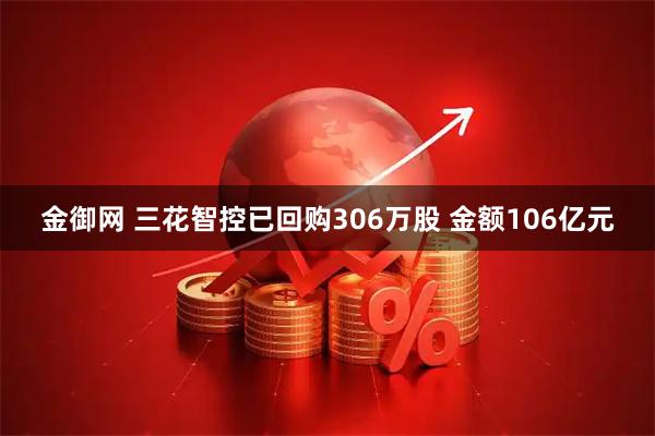 金御网 三花智控已回购306万股 金额106亿元