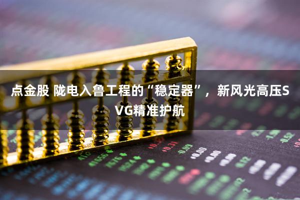 点金股 陇电入鲁工程的“稳定器”，新风光高压SVG精准护航